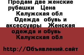 Продам две женские рубашки › Цена ­ 350 - Калужская обл. Одежда, обувь и аксессуары » Женская одежда и обувь   . Калужская обл.